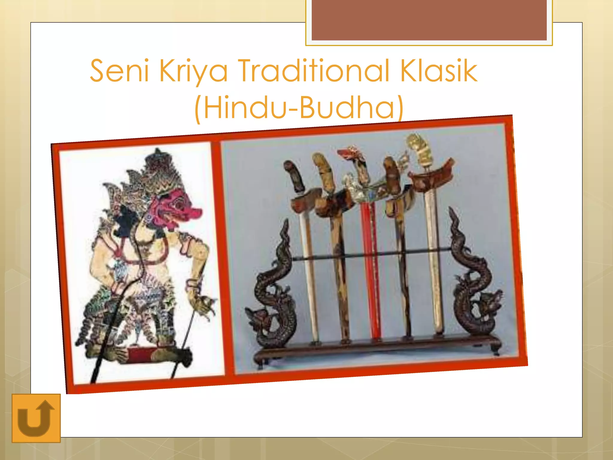 Seni Kriya Traditional Klasik 
(Hindu-Budha) 
 Kaidah seni dibakukan empu / seniman. 
 Mutu seni bersifat teknik maupun estetik 
dilandasi pemikiran falsafah hidup dan 
pandangan agama Hindu, Budha, Islam. 
 