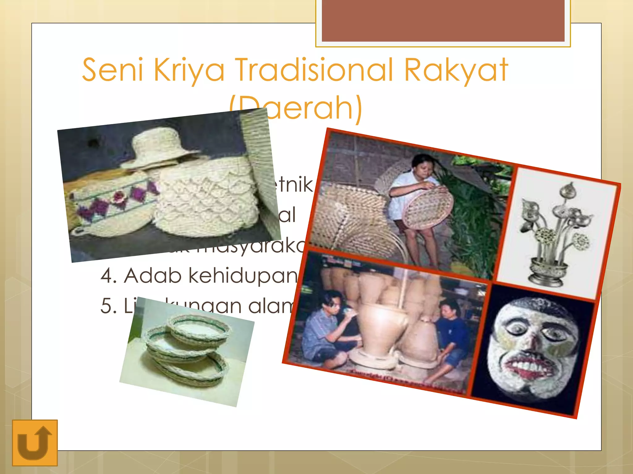 Seni Kriya Tradisional Rakyat 
(Daerah) 
Ciri-ciri : 
1. Kebudayaan etnik 
2. Corak tradisional 
3. Watak masyarakat 
4. Adab kehidupan 
5. Lingkungan alamnya 
 