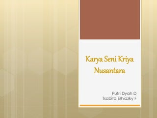 Karya Seni Kriya 
Nusantara 
Putri Dyah D 
Tsabita Erhiazky F 
 