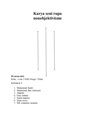 Karya seni rupa 
nonobjektivisme 
Di susun oleh : 
Kelas : x mia 3 SMA Nengri 1 Raha 
Kelompok 4 
1. Muhammad fandri 
2. Muhammad jihat amirsyam 
3. Aliapdin 
4. Gina zerlinda 
5. Septia ningrum 
6. Zepin nossa 
7. Sitti wulandari ramadan 
 