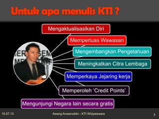 Mengaktualisasikan Diri
Memperluas Wawasan
Mengembangkan Pengetahuan
Meningkatkan Citra Lembaga
Memperkaya Jejaring kerja
Memperoleh ‘Credit Points’
Mengunjungi Negara lain secara gratis
15.07.13 3Awang Anwaruddin - KTI Widyaiswara
 
