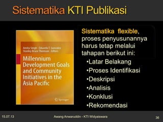 ,
proses penyusunannya
harus tetap melalui
tahapan berikut ini:
•Latar Belakang
•Proses Identifikasi
•Deskripsi
•Analisis
•Konklusi
•Rekomendasi
15.07.13 36Awang Anwaruddin - KTI Widyaiswara
 