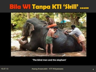 ‘The blind men and the elephant’
15.07.13 4Awang Anwaruddin - KTI Widyaiswara
 