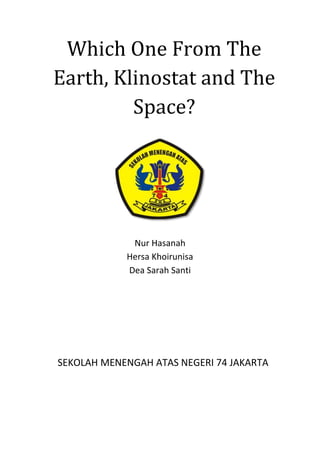 Which One From The
Earth, Klinostat and The
         Space?




             Nur Hasanah
            Hersa Khoirunisa
            Dea Sarah Santi




SEKOLAH MENENGAH ATAS NEGERI 74 JAKARTA
 