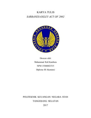 KARYA TULIS
SARBANES-OXLEY ACT OF 2002
Disusun oleh:
Muhammad Rafi Kambara
NPM 153060021515
Diploma III Akuntansi
POLITEKNIK KEUANGAN NEGARA STAN
TANGERANG SELATAN
2017
 