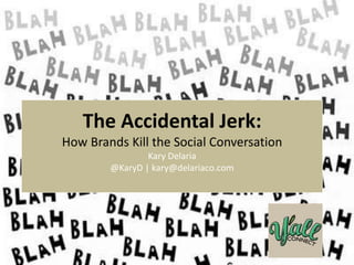 @KaryD
#yallconnect
The Accidental Jerk:
How Brands Kill the Social Conversation
Kary Delaria
@KaryD | kary@delariaco.com
 