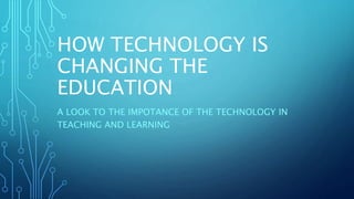 HOW TECHNOLOGY IS
CHANGING THE
EDUCATION
A LOOK TO THE IMPOTANCE OF THE TECHNOLOGY IN
TEACHING AND LEARNING
 