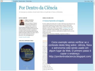 Como exemplo vamos verificar se o conteúdo deste blog sobre  ciência, física e astronomia está sendo usado em algum lugar da Web. O primero passo é copiar o endereço: http://pordentrodaciencia.blogspot.com/ 
