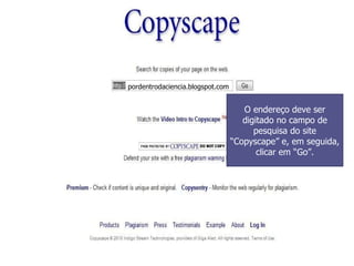 pordentrodaciencia.blogspot.com O endereço deve ser digitado no campo de pesquisa do site “Copyscape” e, em seguida, clicar em “Go”. 