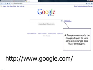 A Pesquisa Avançada do Google dispõe de uma série de recursos para filtrar conteúdos.  http://www.google.com/ 