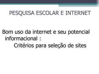 PESQUISA ESCOLAR E INTERNET Bom uso da internet e seu potencial informacional :  Critérios para seleção de sites 