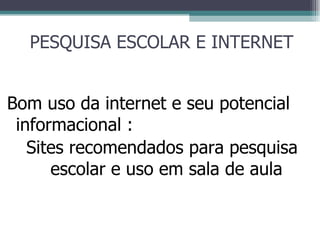 Bom uso da internet e seu potencial informacional :  Sites recomendados para pesquisa escolar e uso em sala de aula PESQUISA ESCOLAR E INTERNET 