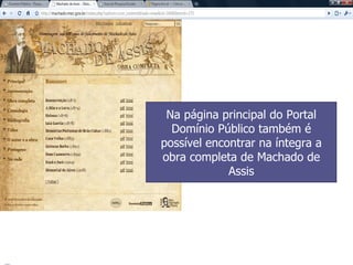 Na página principal do Portal Domínio Público também é possível encontrar na íntegra a obra completa de Machado de Assis 