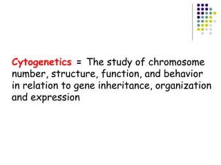 Cytogenetics = The study of chromosome
number, structure, function, and behavior
in relation to gene inheritance, organization
and expression
 