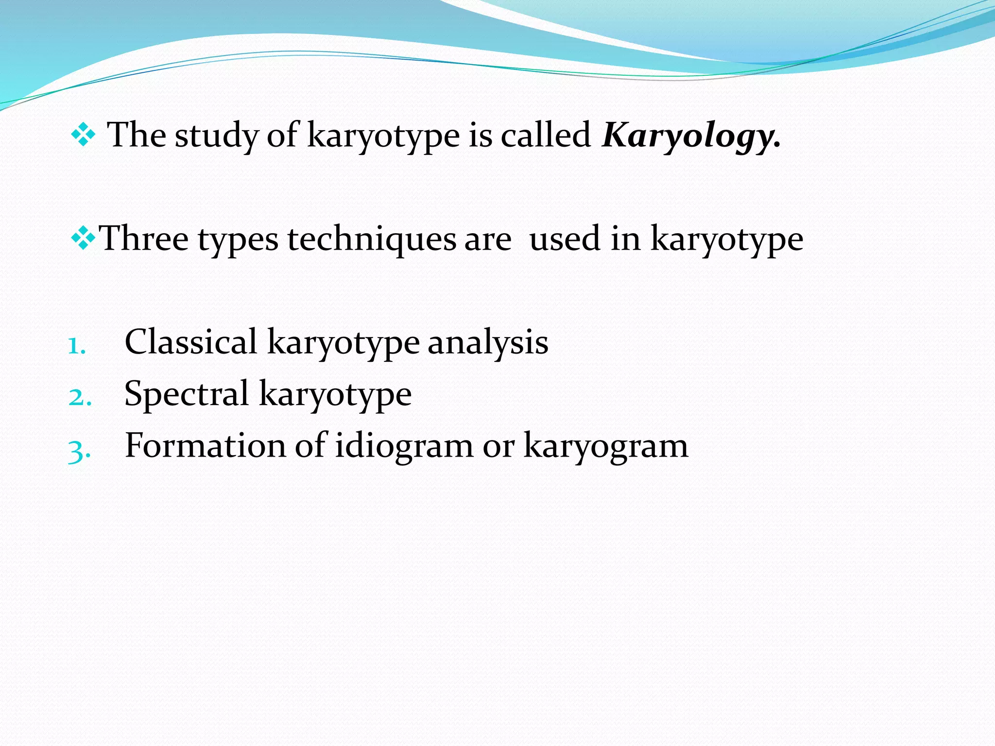  The study of karyotype is called Karyology.
Three types techniques are used in karyotype
1. Classical karyotype analysis
2. Spectral karyotype
3. Formation of idiogram or karyogram
 