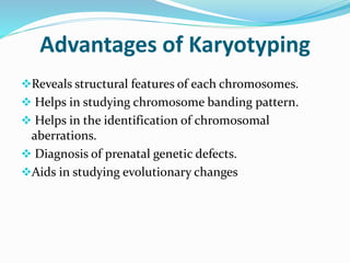 Advantages of Karyotyping
Reveals structural features of each chromosomes.
 Helps in studying chromosome banding pattern.
 Helps in the identification of chromosomal
aberrations.
 Diagnosis of prenatal genetic defects.
Aids in studying evolutionary changes
 