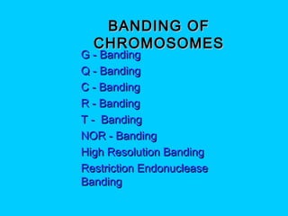 BANDING OFBANDING OF
CHROMOSOMESCHROMOSOMES
 G - BandingG - Banding
 Q - BandingQ - Banding
 C - BandingC - Banding
 R - BandingR - Banding
 T - BandingT - Banding
 NOR - BandingNOR - Banding
 High Resolution BandingHigh Resolution Banding
 Restriction EndonucleaseRestriction Endonuclease
BandingBanding
 