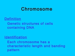 Chromosome
Definition
 Genetic structures of cells
containing DNA
Identification
 Each chromosome has a
characteristic length and banding
pattern
 