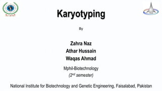 Karyotyping
Zahra Naz
Athar Hussain
Waqas Ahmad
By
Mphil-Biotechnology
(2nd semester)
National Institute for Biotechnology and Genetic Engineering, Faisalabad, Pakistan
 