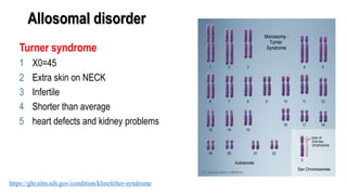 Allosomal disorder
Turner syndrome
1 X0=45
2 Extra skin on NECK
3 Infertile
4 Shorter than average
5 heart defects and kidney problems
https://ghr.nlm.nih.gov/condition/klinefelter-syndrome
 