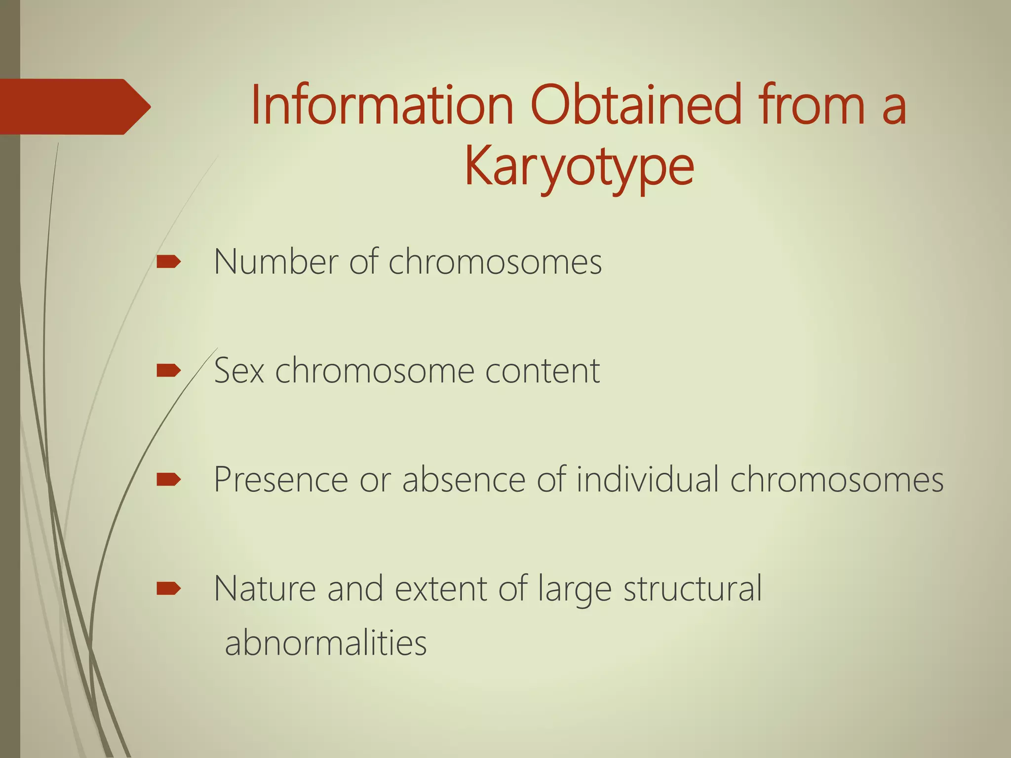 Information Obtained from a
Karyotype
 Number of chromosomes
 Sex chromosome content
 Presence or absence of individual chromosomes
 Nature and extent of large structural
abnormalities
 