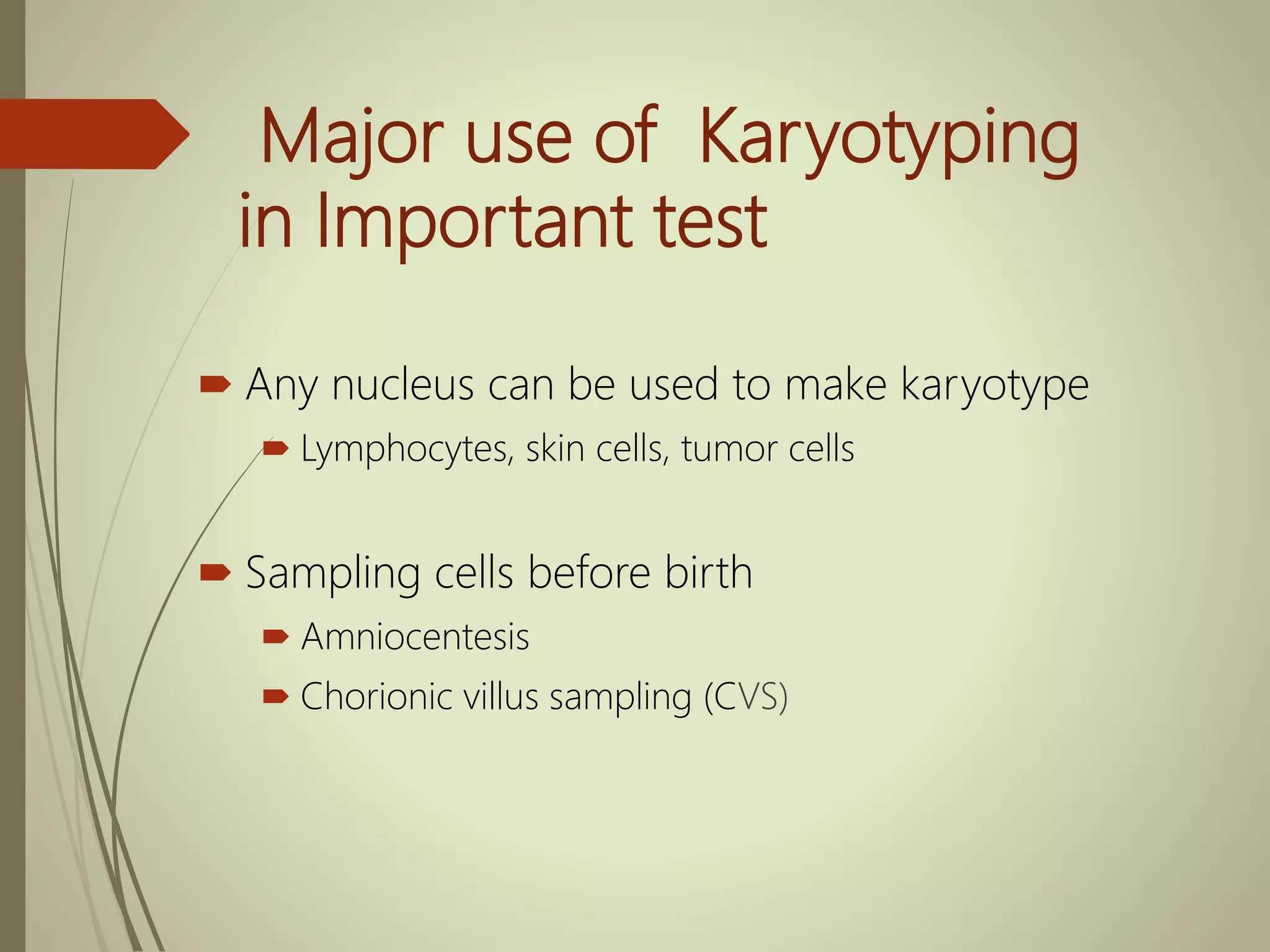 Major use of Karyotyping
in Important test
 Any nucleus can be used to make karyotype
 Lymphocytes, skin cells, tumor cells
 Sampling cells before birth
 Amniocentesis
 Chorionic villus sampling (CVS)
 