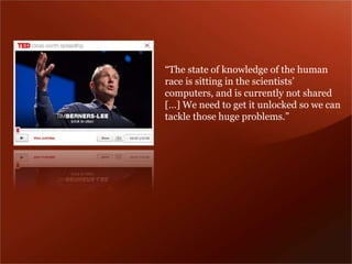 “The state of knowledge of the human 
race is sitting in the scientists’ 
computers, and is currently not shared 
[…] We need to get it unlocked so we can 
tackle those huge problems.” 
 