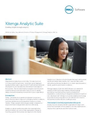 Kitenga Analytic Suite
Enabling insight through analytics
Written by Author Joey Jablonski, Director of Product Management, Kitenga Analytics, Dell, Inc.
Abstract
Organizations today have a lot of data. To make the most
of it, they need the right tools—tools that can be deployed
rapidly and that make it easy for both IT staff and less technical
employees to turn that data into information meaningful to
the business. This tech brief explores analytics and introduces
several powerful tools that make it easy for you to rapidly
deploy a powerful analytical environment in your organization.
Introduction
Today, companies focus greater and greater resources to
ensure they are able to respond to changing market conditions,
customer preferences and competitive threats in a timely
manner. Today’s analytic technologies enable companies to
respond to these changes faster and more effectively.
Analytics is about transforming data into meaningful that
decisions makers can use to make appropriate changes to
how they operate the business and respond to the market.
Analytics is a collection of technologies that align with business
needs and enable deep visibility into corporate data assets,
while allowing iterative feedback to re-create reports based on
needs, questions and market conditions.
Kitenga Analytics Suite from Dell Software is an advanced
analytics toolkit that brings together natural language
processing, machine learning, search and advanced
visualization, connected by an integrated workbench meant for
non-developer staff. Kitenga is a business enabling technology
to provide access to big data to more staff who are closer to
the business and the decision-making process.
How analytics can help organizations like yours
Exactly how can analytics benefit organizations today? Let’s
look at two examples of how analytics can help organizations
improve their operations and their bottom lines.
 