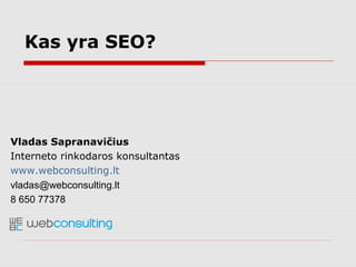 Vladas Sapranavičius
Interneto rinkodaros konsultantas
www.webconsulting.lt
vladas@webconsulting.lt
8 650 77378
Kas yra SEO?
 