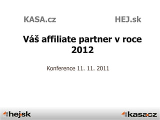 KASA.cz                        HEJ.sk

Váš affiliate partner v roce
            2012
     Konference 11. 11. 2011
 