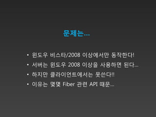 문제는…


• 윈도우 비스타/2008 이상에서만 동작한다!
• 서버는 윈도우 2008 이상을 사용하면 된다…
• 하지만 클라이언트에서는 못쓴다!!
• 이유는 몇몇 Fiber 관련 API 때문…
 