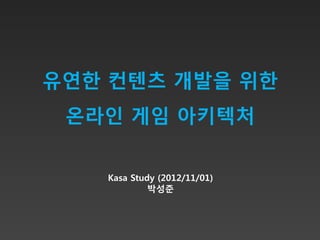 유연한 컨텐츠 개발을 위한
 온라인 게임 아키텍처


   Kasa Study (2012/11/01)
            박성준
 