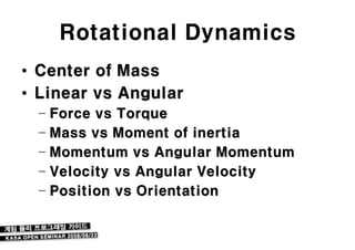 Rotational Dynamics
• Center of Mass
• Linear vs Angular
  – Force vs Torque
  – Mass vs Moment of inertia
  – Momentum vs Angular Momentum
  – Velocity vs Angular Velocity
  – Position vs Orientation
 