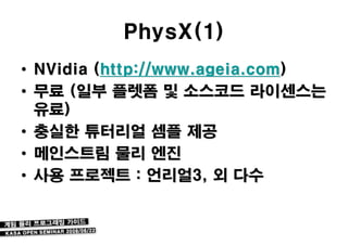 PhysX(1)
• NVidia (http://www.ageia.com)
• 무료 (일부 플렛폼 및 소스코드 라이센스는
  유료)
• 충실한 튜터리얼 셈플 제공
• 메인스트림 물리 엔진
• 사용 프로젝트 : 언리얼3, 외 다수
 