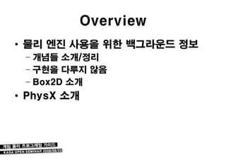 Overview
• 물리 엔진 사용을 위한 백그라운드 정보
 – 개념들 소개/정리
 – 구현을 다루지 않음
 – Box2D 소개
• PhysX 소개
 