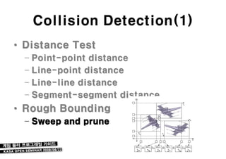 Collision Detection(1)
• Distance Test
  – Point-point distance
  – Line-point distance
  – Line-line distance
  – Segment-segment distance
• Rough Bounding
  – Sweep and prune
 