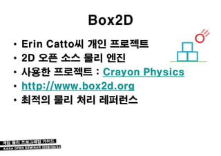 Box2D
•   Erin Catto씨 개인 프로젝트
•   2D 오픈 소스 물리 엔진
•   사용한 프로젝트 : Crayon Physics
•   http://www.box2d.org
•   최적의 물리 처리 레퍼런스
 
