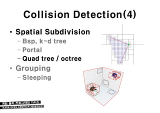 Collision Detection(4)
• Spatial Subdivision
  – Bsp, k-d tree
  – Portal
  – Quad tree / octree
• Grouping
  – Sleeping
 