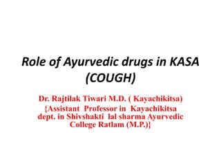 Role of Ayurvedic drugs in KASA
(COUGH)
Dr. Rajtilak Tiwari M.D. ( Kayachikitsa)
{Assistant Professor in Kayachikitsa
dept. in Shivshakti lal sharma Ayurvedic
College Ratlam (M.P.)}
 