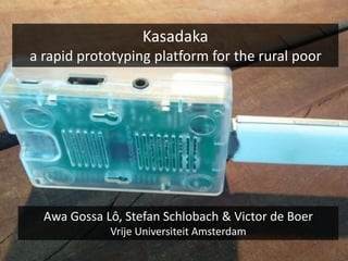 Kasadaka
a rapid prototyping platform for the rural poor
Awa Gossa Lô, Stefan Schlobach & Victor de Boer
Vrije Universiteit Amsterdam
 