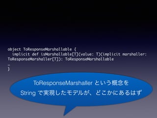 object ToResponseMarshallable { 
implicit def isMarshallable[T](value: T)(implicit marshaller: 
ToResponseMarshaller[T]): ToResponseMarshallable 
 
} 
ToResponseMarshaller Ȥ 
String ǌgFǥ뤬ɤˤϤ 
 