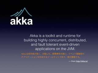 Akka is a toolkit and runtime for 
building highly concurrent, distributed, 
and fault tolerant event-driven 
applications on the JVM. 
Akka ρKжȤߤɢϺԤθߤ٥lͤ 
ץꥱ`ɤĩ`륭åȤǤꡢgЭhǤ 
 from http://akka.io/ 
 