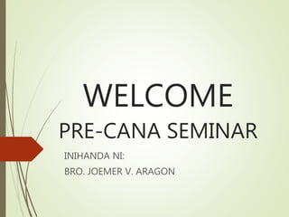 WELCOME
PRE-CANA SEMINAR
INIHANDA NI:
BRO. JOEMER V. ARAGON
 