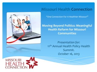 Missouri Health Connection
“One Connection For A Healthier Missouri”

Moving Beyond Politics: Meaningful
Health Reform for Missouri
Communities
Presentation for:
11th Annual Health Policy Health
Summit.
October 16, 2013

 