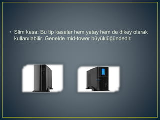 • Slim kasa: Bu tip kasalar hem yatay hem de dikey olarak
kullanılabilir. Genelde mid-tower büyüklüğündedir.
 