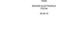 TEMA
BASURA ELECTRONICA
FECHA
28-09-16
 