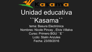 Unidad educativa
``Kasama``
tema: Basura Electrónica
Nombres: Nicole Pincay , Elvis Villalva
Curso: Primero BGU ``E``
Lcdo: Stalin Anzules
Fecha: 23/09/2016
 