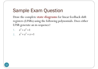 Sample Exam Question
13
Draw the complete state diagrams for linear feedback shift
registers (LFSRs) using the following polynomials. Does either
LFSR generate an m-sequence?
1.
2.
3 2
1
x x
 
3 2
1
x x x
  
 