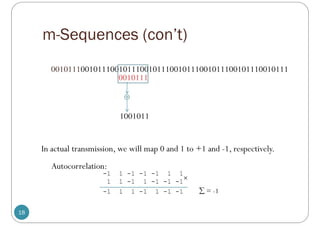 m-Sequences (con’t)
18
00101110010111001011100101110010111001011100101110010111
0010111

1001011
In actual transmission, we will map 0 and 1 to +1 and -1, respectively.
-1 1 -1 -1 -1 1 1
1 1 -1 1 -1 -1 -1
-1 1 1 -1 1 -1 -1

 = -1
Autocorrelation:
 