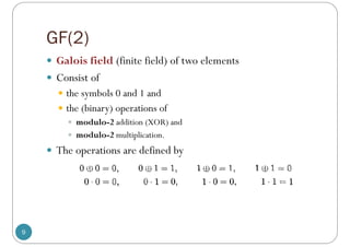 GF(2)
9
 Galois field (finite field) of two elements
 Consist of
 the symbols 0 and 1 and
 the (binary) operations of
 modulo-2 addition (XOR) and
 modulo-2 multiplication.
 The operations are defined by
 